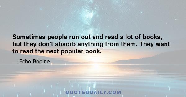 Sometimes people run out and read a lot of books, but they don't absorb anything from them. They want to read the next popular book.