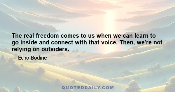 The real freedom comes to us when we can learn to go inside and connect with that voice. Then, we're not relying on outsiders.