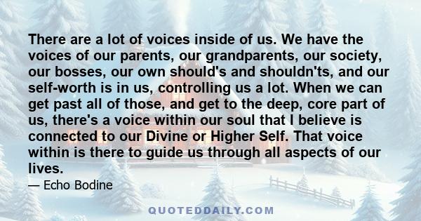 There are a lot of voices inside of us. We have the voices of our parents, our grandparents, our society, our bosses, our own should's and shouldn'ts, and our self-worth is in us, controlling us a lot. When we can get