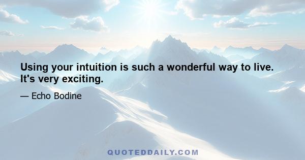 Using your intuition is such a wonderful way to live. It's very exciting.