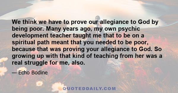 We think we have to prove our allegiance to God by being poor. Many years ago, my own psychic development teacher taught me that to be on a spiritual path meant that you needed to be poor, because that was proving your