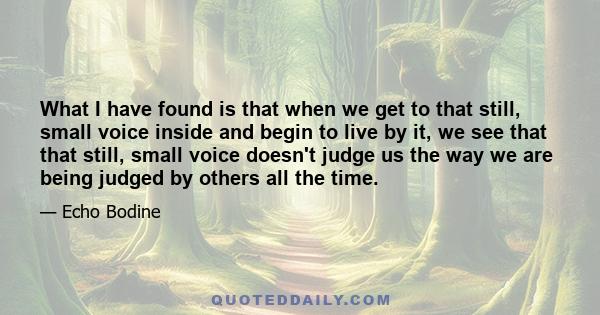 What I have found is that when we get to that still, small voice inside and begin to live by it, we see that that still, small voice doesn't judge us the way we are being judged by others all the time.