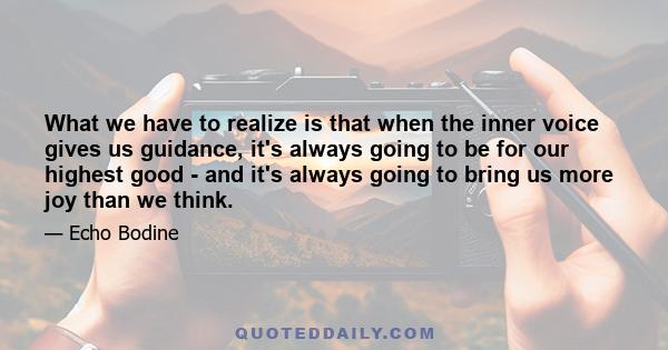 What we have to realize is that when the inner voice gives us guidance, it's always going to be for our highest good - and it's always going to bring us more joy than we think.