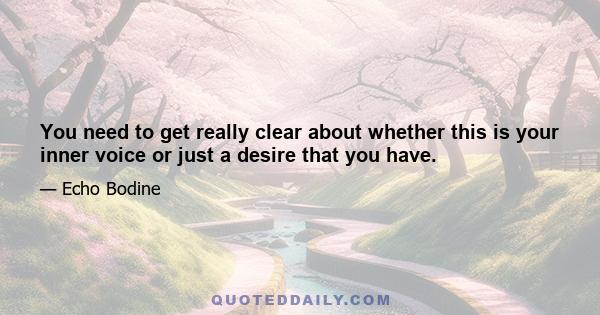 You need to get really clear about whether this is your inner voice or just a desire that you have.