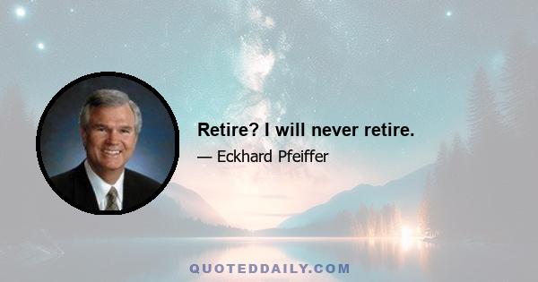 Retire? I will never retire.