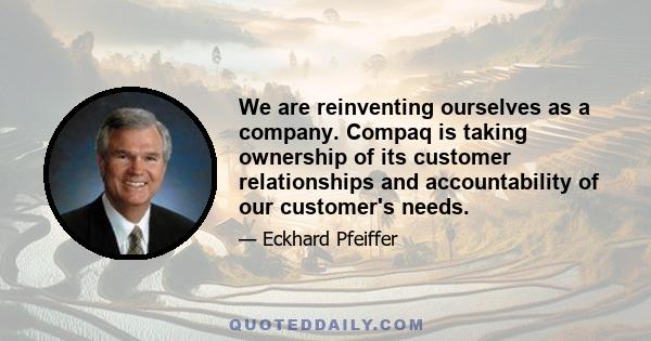 We are reinventing ourselves as a company. Compaq is taking ownership of its customer relationships and accountability of our customer's needs.