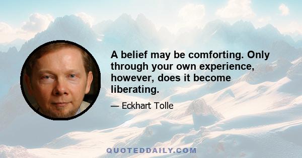 A belief may be comforting. Only through your own experience, however, does it become liberating.