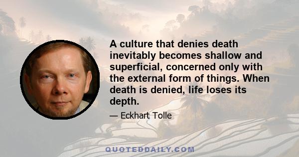 A culture that denies death inevitably becomes shallow and superficial, concerned only with the external form of things. When death is denied, life loses its depth.