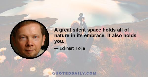 A great silent space holds all of nature in its embrace. It also holds you.