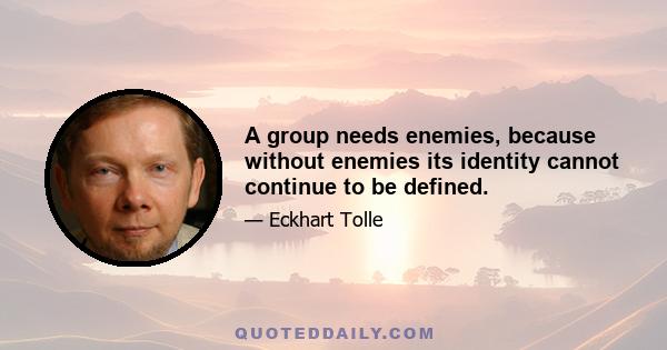 A group needs enemies, because without enemies its identity cannot continue to be defined.