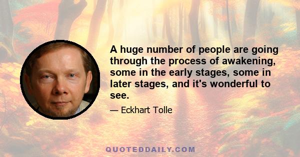 A huge number of people are going through the process of awakening, some in the early stages, some in later stages, and it's wonderful to see.