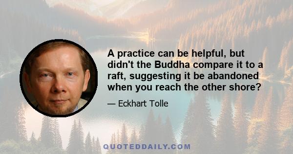 A practice can be helpful, but didn't the Buddha compare it to a raft, suggesting it be abandoned when you reach the other shore?