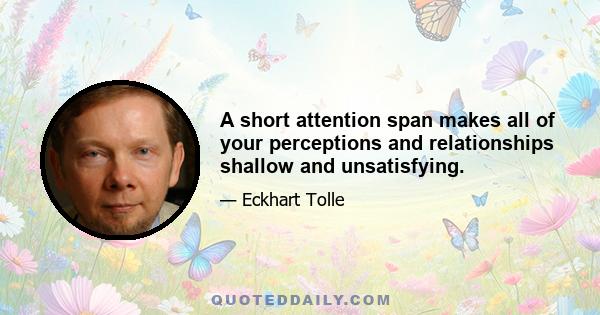 A short attention span makes all of your perceptions and relationships shallow and unsatisfying.