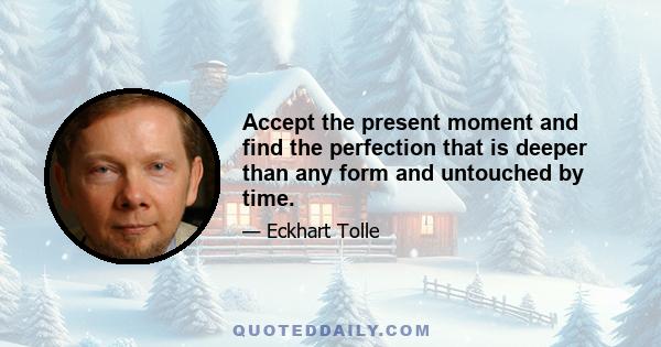 Accept the present moment and find the perfection that is deeper than any form and untouched by time.