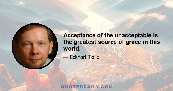 Acceptance of the unacceptable is the greatest source of grace in this world.