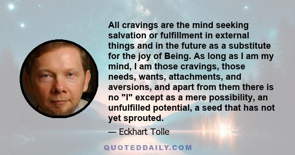 All cravings are the mind seeking salvation or fulfillment in external things and in the future as a substitute for the joy of Being.