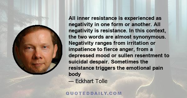 All inner resistance is experienced as negativity in one form or another. All negativity is resistance. In this context, the two words are almost synonymous. Negativity ranges from irritation or impatience to fierce