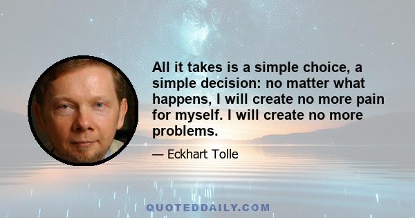 All it takes is a simple choice, a simple decision: no matter what happens, I will create no more pain for myself. I will create no more problems.