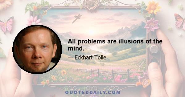 All problems are illusions of the mind.