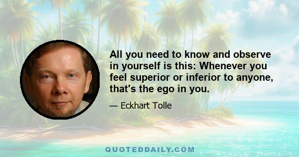 All you need to know and observe in yourself is this: Whenever you feel superior or inferior to anyone, that's the ego in you.