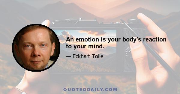 An emotion is your body's reaction to your mind.