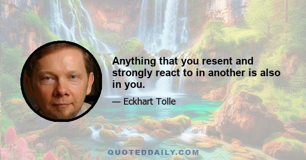 Anything that you resent and strongly react to in another is also in you.