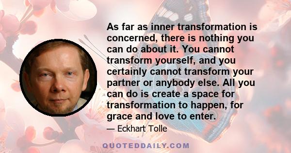 As far as inner transformation is concerned, there is nothing you can do about it. You cannot transform yourself, and you certainly cannot transform your partner or anybody else. All you can do is create a space for