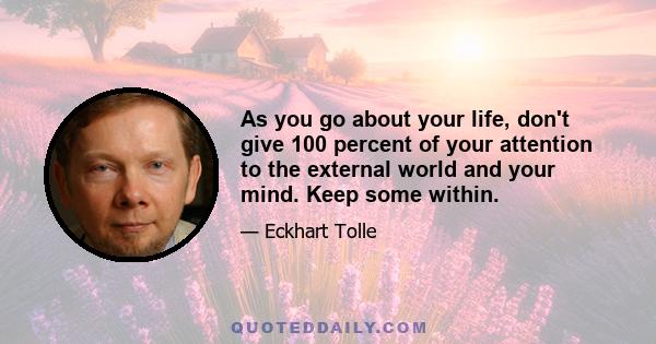 As you go about your life, don't give 100 percent of your attention to the external world and your mind. Keep some within.