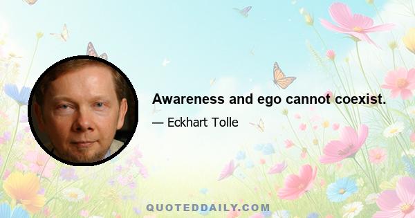 Awareness and ego cannot coexist.