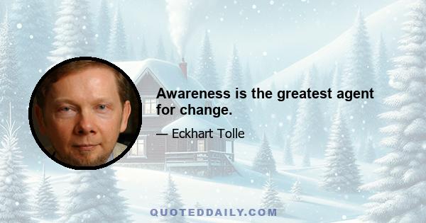 Awareness is the greatest agent for change.