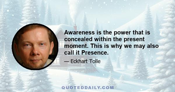 Awareness is the power that is concealed within the present moment. This is why we may also call it Presence.