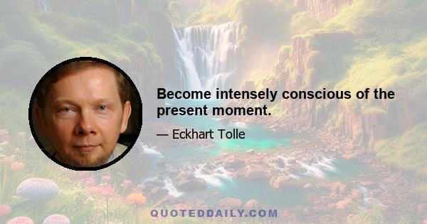 Become intensely conscious of the present moment.