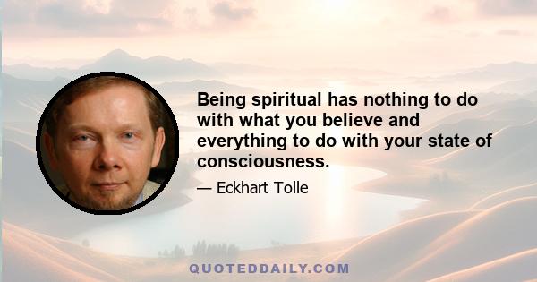 Being spiritual has nothing to do with what you believe and everything to do with your state of consciousness.