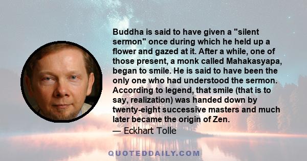 Buddha is said to have given a silent sermon once during which he held up a flower and gazed at it. After a while, one of those present, a monk called Mahakasyapa, began to smile. He is said to have been the only one