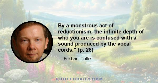 By a monstrous act of reductionism, the infinite depth of who you are is confused with a sound produced by the vocal cords. (p. 28)