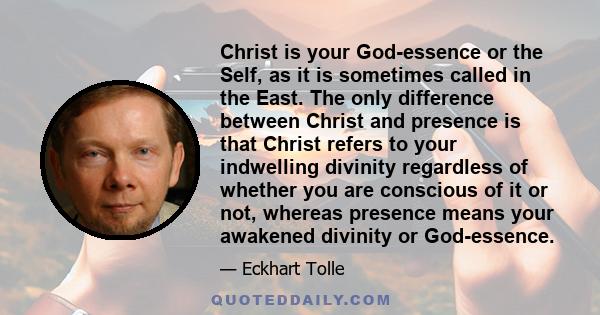 Christ is your God-essence or the Self, as it is sometimes called in the East. The only difference between Christ and presence is that Christ refers to your indwelling divinity regardless of whether you are conscious of 