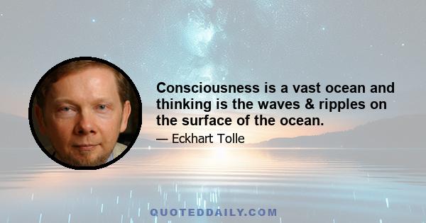 Consciousness is a vast ocean and thinking is the waves & ripples on the surface of the ocean.