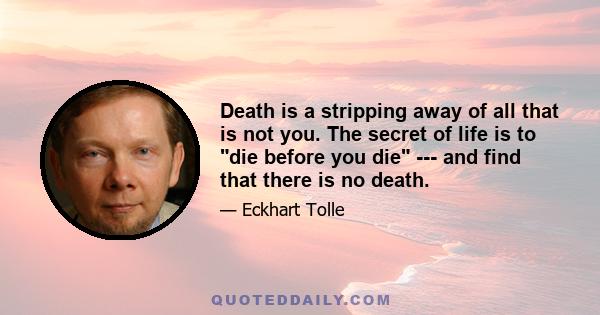 Death is a stripping away of all that is not you. The secret of life is to die before you die --- and find that there is no death.