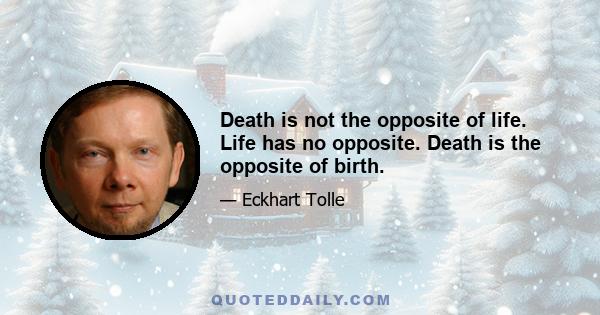 Death is not the opposite of life. Life has no opposite. Death is the opposite of birth.