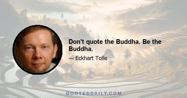 Don't quote the Buddha. Be the Buddha.