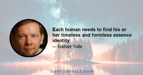 Each human needs to find his or her timeless and formless essence identity