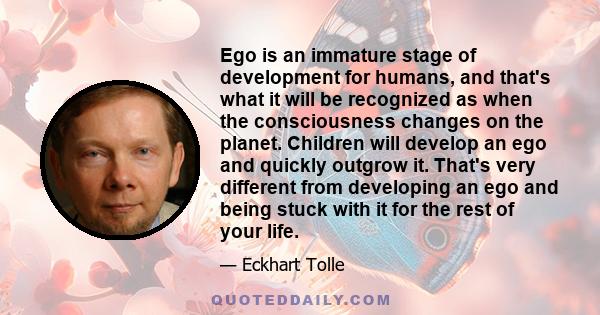 Ego is an immature stage of development for humans, and that's what it will be recognized as when the consciousness changes on the planet. Children will develop an ego and quickly outgrow it. That's very different from