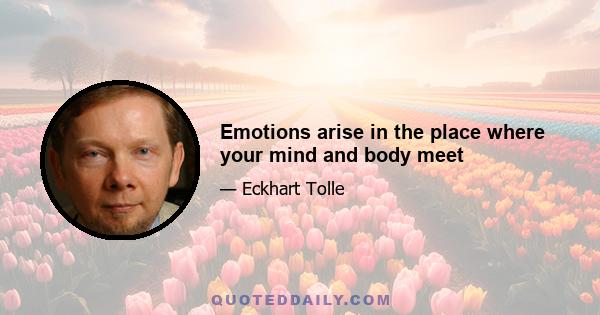 Emotions arise in the place where your mind and body meet