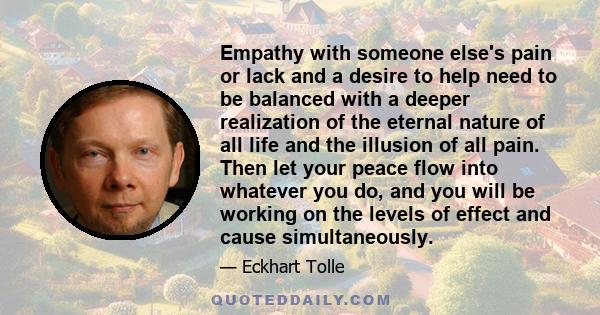 Empathy with someone else's pain or lack and a desire to help need to be balanced with a deeper realization of the eternal nature of all life and the illusion of all pain. Then let your peace flow into whatever you do,