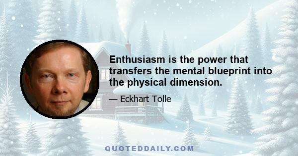 Enthusiasm is the power that transfers the mental blueprint into the physical dimension.