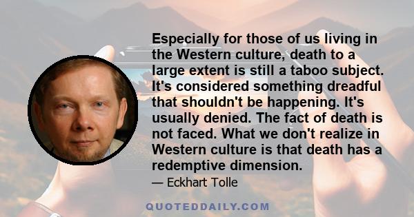 Especially for those of us living in the Western culture, death to a large extent is still a taboo subject. It's considered something dreadful that shouldn't be happening. It's usually denied. The fact of death is not