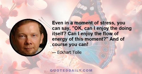 Even in a moment of stress, you can say, OK, can I enjoy the doing itself? Can I enjoy the flow of energy of this moment? And of course you can!