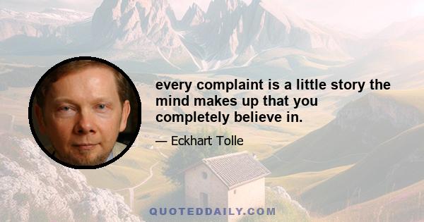 every complaint is a little story the mind makes up that you completely believe in.