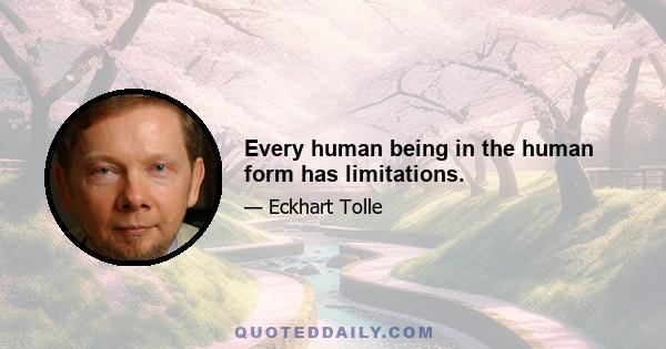 Every human being in the human form has limitations.