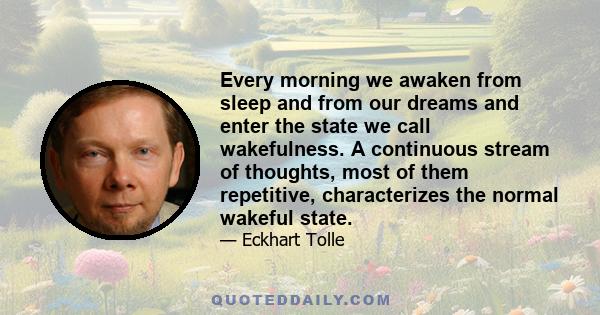 Every morning we awaken from sleep and from our dreams and enter the state we call wakefulness. A continuous stream of thoughts, most of them repetitive, characterizes the normal wakeful state.